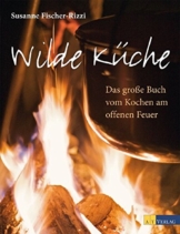 Wilde Küche: Das grosse Buch vom Kochen am offenen Feuer -